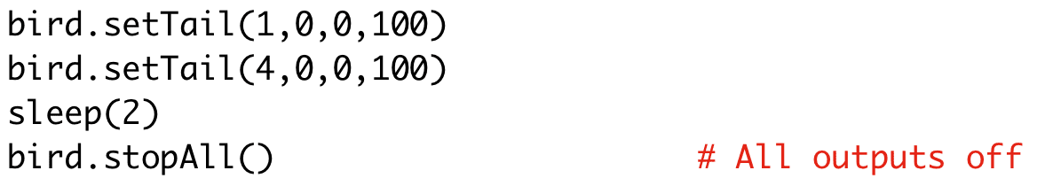 bird.setTail(1,0,0,100)
bird.setTail(4,0,0,100)
sleep(2)
bird.stopAll() # All outputs off