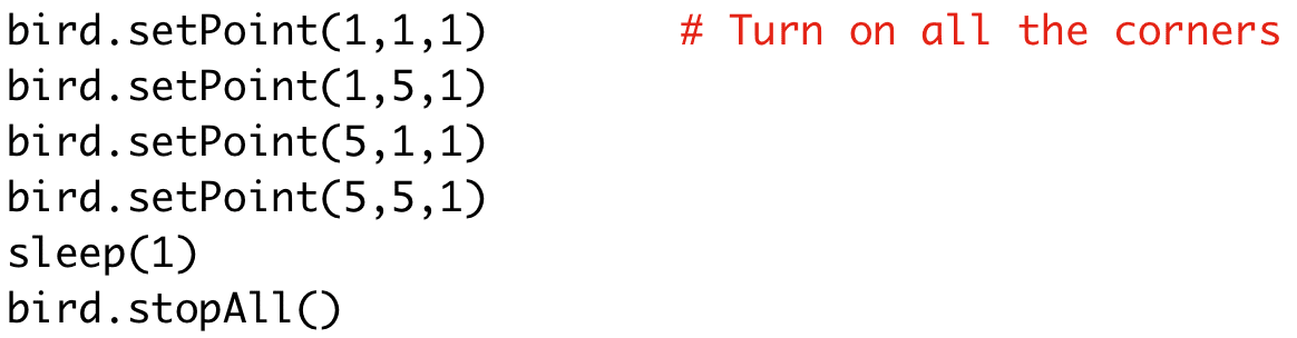 bird.setPoint(1,1,1) # Turn on all the corners
bird.setPoint(1,5,1)
bird.setPoint(5,1,1)
bird.setPoint(5,5,1)
sleep(1)
bird.stopAll()