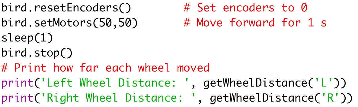 bird.resetEncoders() # Set encoders to 0
bird.setMotors(50,50) # Move forward for 1 s
sleep(1)
bird.stop()
# Print how far each wheel moved
print('Left Wheel Distance: ', getWheelDistance('L'))
print('Right Wheel Distance: ', getWheelDistance('R'))