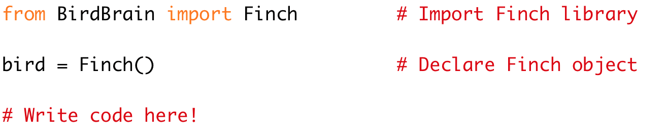 from BirdBrain import Finch # Import Finch library
bird = Finch() # Declare Finch object
# Write code here!